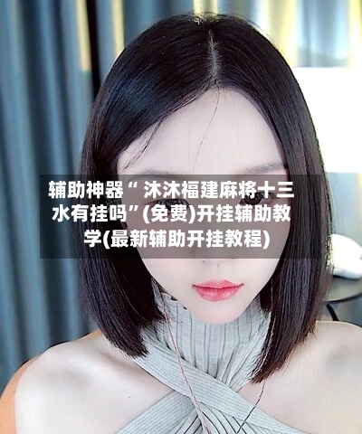 辅助神器“ 沐沐福建麻将十三水有挂吗”(免费)开挂辅助教学(最新辅助开挂教程)