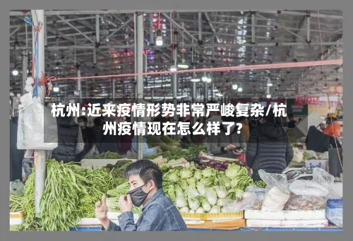 杭州:近来疫情形势非常严峻复杂/杭州疫情现在怎么样了?-第2张图片