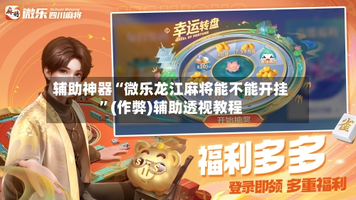 辅助神器“微乐龙江麻将能不能开挂”(作弊)辅助透视教程