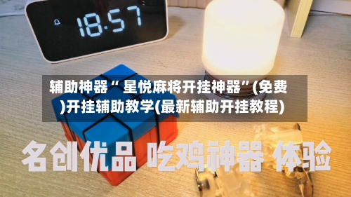 辅助神器“ 星悦麻将开挂神器”(免费)开挂辅助教学(最新辅助开挂教程)
