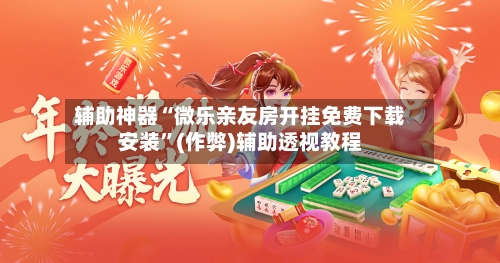 辅助神器“微乐亲友房开挂免费下载安装”(作弊)辅助透视教程-第3张图片
