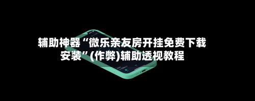 辅助神器“微乐亲友房开挂免费下载安装”(作弊)辅助透视教程-第2张图片