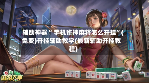 辅助神器“ 手机雀神麻将怎么开挂”(免费)开挂辅助教学(最新辅助开挂教程)-第2张图片