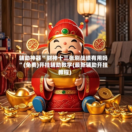 辅助神器“ 财神十三张刷战绩有用吗”(免费)开挂辅助教学(最新辅助开挂教程)