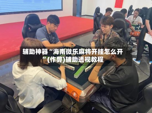 辅助神器“海南微乐麻将开挂怎么开”(作弊)辅助透视教程