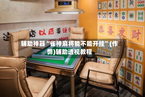 辅助神器“雀神麻将能不能开挂”(作弊)辅助透视教程