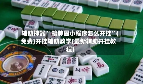 辅助神器“ 赣牌圈小程序怎么开挂	”(免费)开挂辅助教学(最新辅助开挂教程)-第3张图片