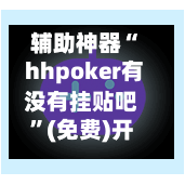 辅助神器“ hhpoker有没有挂贴吧”(免费)开挂辅助教学(最新辅助开挂教程)-第2张图片