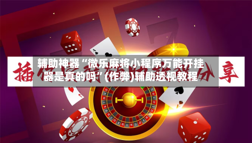 辅助神器“微乐麻将小程序万能开挂器是真的吗”(作弊)辅助透视教程