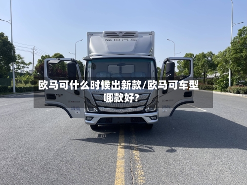欧马可什么时候出新款/欧马可车型哪款好?