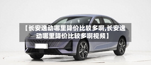 【长安逸动哪里降价比较多啊,长安逸动哪里降价比较多啊视频】-第2张图片