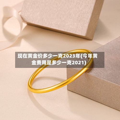现在黄金价多少一克2023年(今年黄金费用是多少一克2021)