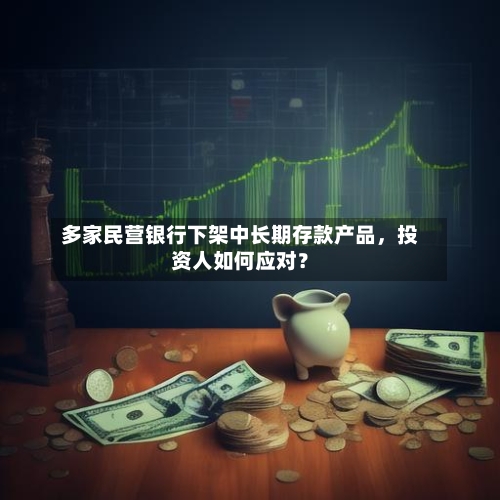 多家民营银行下架中长期存款产品	，投资人如何应对？-第2张图片