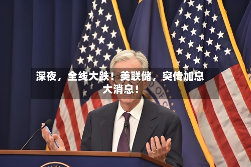 深夜，全线大跌！美联储	，突传加息大消息！-第3张图片