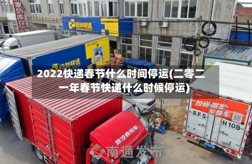 2022快递春节什么时间停运(二零二一年春节快递什么时候停运)-第2张图片