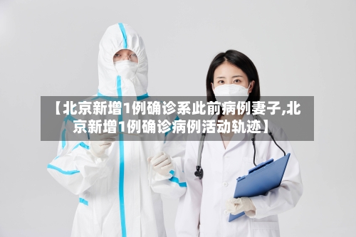 【北京新增1例确诊系此前病例妻子,北京新增1例确诊病例活动轨迹】-第2张图片