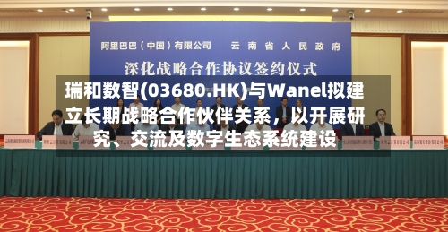 瑞和数智(03680.HK)与Wanel拟建立长期战略合作伙伴关系	，以开展研究	、交流及数字生态系统建设-第3张图片