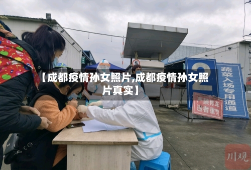 【成都疫情孙女照片,成都疫情孙女照片真实】-第2张图片