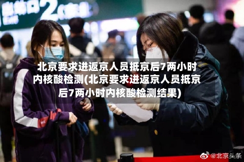 北京要求进返京人员抵京后7两小时内核酸检测(北京要求进返京人员抵京后7两小时内核酸检测结果)-第2张图片