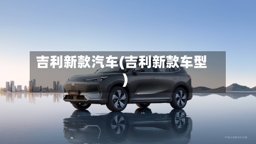 吉利新款汽车(吉利新款车型)-第2张图片
