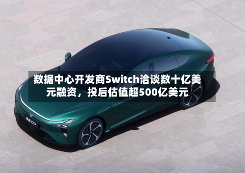 数据中心开发商Switch洽谈数十亿美元融资	，投后估值超500亿美元-第2张图片
