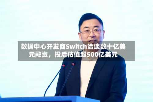 数据中心开发商Switch洽谈数十亿美元融资，投后估值超500亿美元-第3张图片