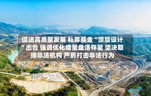 促进高质量发展 私募基金“顶层设计”出台 强调优化增量盘活存量 坚决取缔非法机构 严厉打击非法行为