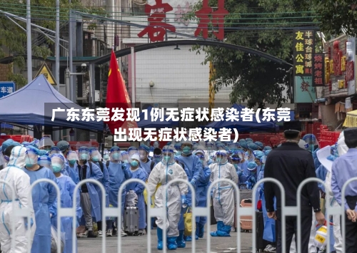 广东东莞发现1例无症状感染者(东莞出现无症状感染者)-第2张图片