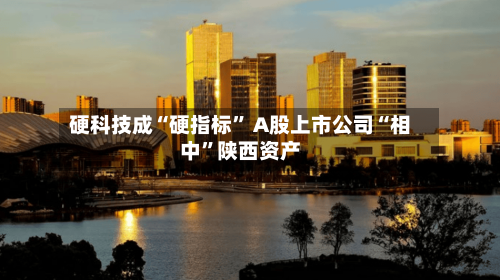 硬科技成“硬指标” A股上市公司“相中	”陕西资产-第2张图片