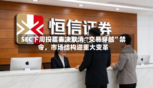 SEC下周投票表决取消“交易穿越”禁令，市场结构迎重大变革-第2张图片