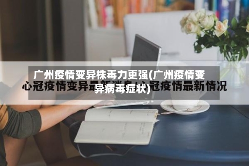 广州疫情变异株毒力更强(广州疫情变异病毒症状)-第2张图片