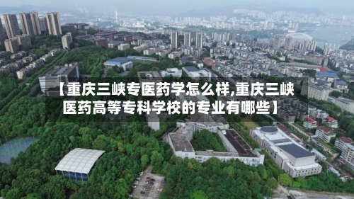【重庆三峡专医药学怎么样,重庆三峡医药高等专科学校的专业有哪些】-第3张图片