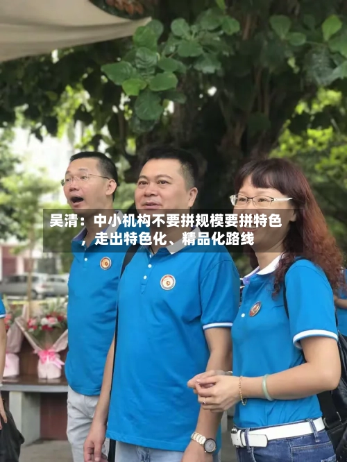 吴清：中小机构不要拼规模要拼特色，走出特色化、精品化路线