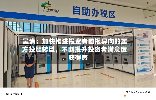吴清：加快推进投资者回报导向的买方投顾转型，不断提升投资者满意度、获得感-第2张图片