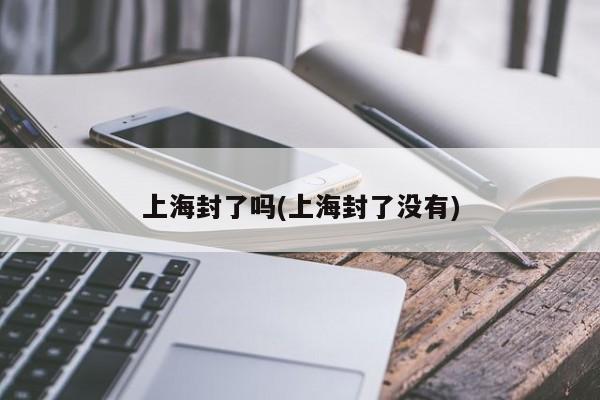 上海封了吗(上海封了没有)