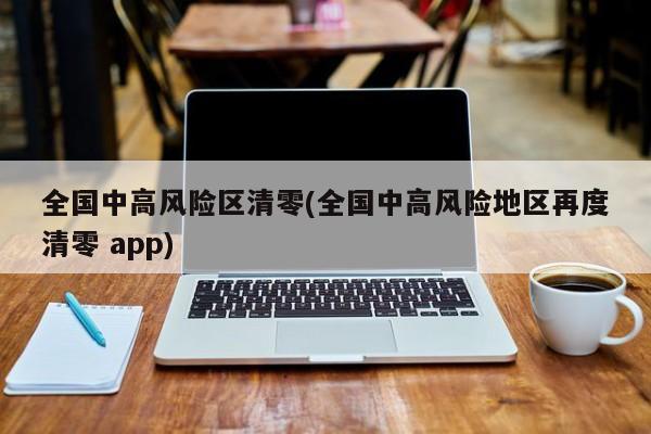 全国中高风险区清零(全国中高风险地区再度清零 app)